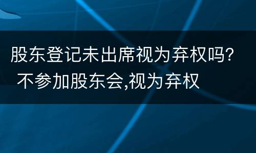 股东登记未出席视为弃权吗？ 不参加股东会,视为弃权