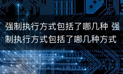 强制执行方式包括了哪几种 强制执行方式包括了哪几种方式