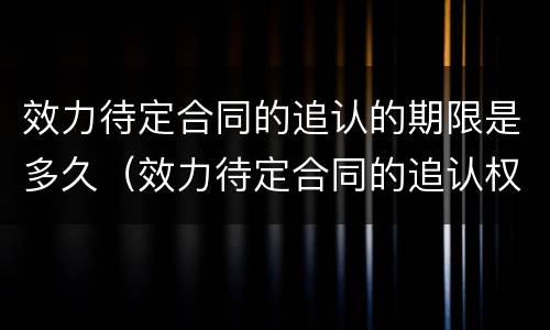 效力待定合同的追认的期限是多久（效力待定合同的追认权）