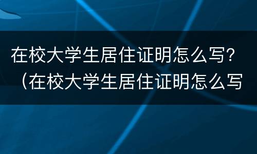 在校大学生居住证明怎么写？（在校大学生居住证明怎么写模板）