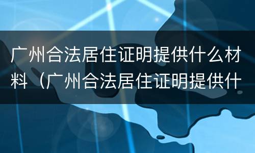 广州合法居住证明提供什么材料（广州合法居住证明提供什么材料打印）