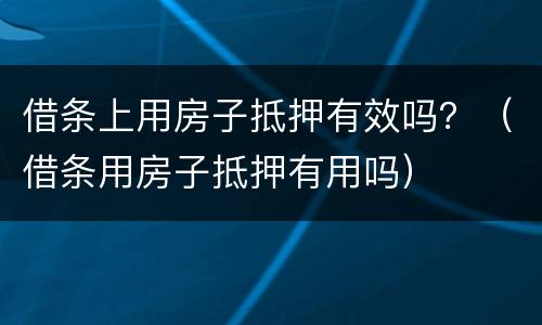 借条上用房子抵押有效吗？（借条用房子抵押有用吗）