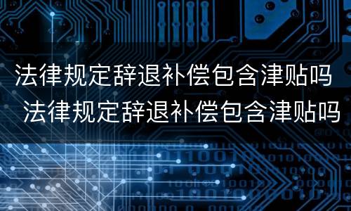 法律规定辞退补偿包含津贴吗 法律规定辞退补偿包含津贴吗怎么算