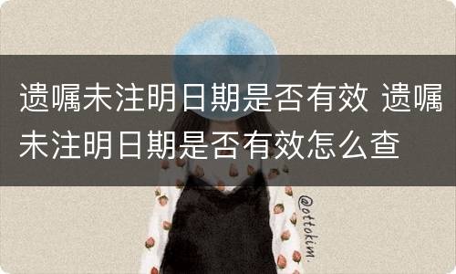 遗嘱未注明日期是否有效 遗嘱未注明日期是否有效怎么查