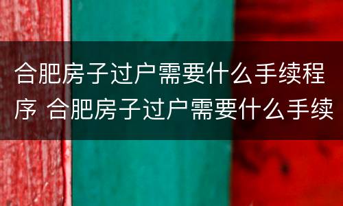 合肥房子过户需要什么手续程序 合肥房子过户需要什么手续程序办理
