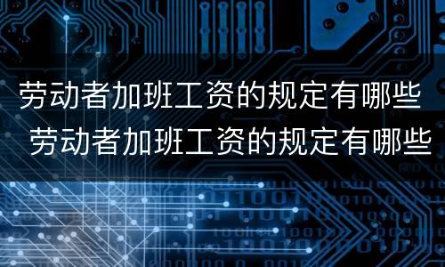 劳动者加班工资的规定有哪些 劳动者加班工资的规定有哪些标准