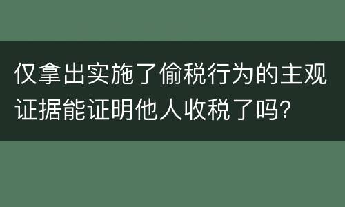 仅拿出实施了偷税行为的主观证据能证明他人收税了吗？