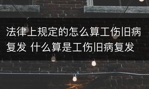 法律上规定的怎么算工伤旧病复发 什么算是工伤旧病复发