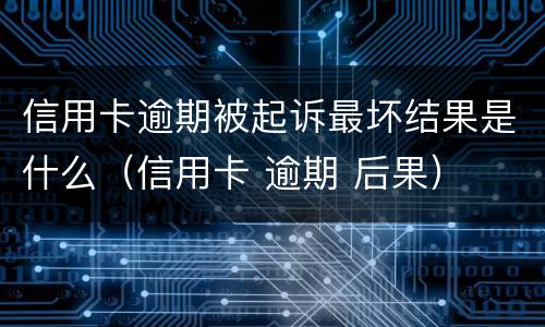 信用卡逾期被起诉最坏结果是什么（信用卡 逾期 后果）