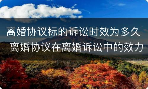 离婚协议标的诉讼时效为多久 离婚协议在离婚诉讼中的效力