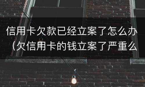 信用卡欠款已经立案了怎么办（欠信用卡的钱立案了严重么）