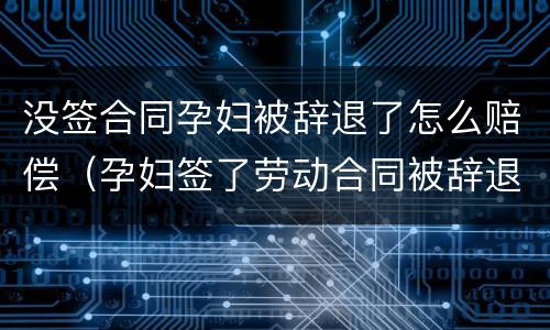 没签合同孕妇被辞退了怎么赔偿（孕妇签了劳动合同被辞退怎么赔偿）