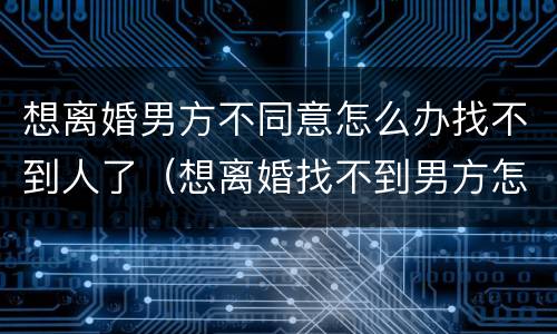 想离婚男方不同意怎么办找不到人了（想离婚找不到男方怎么办?）
