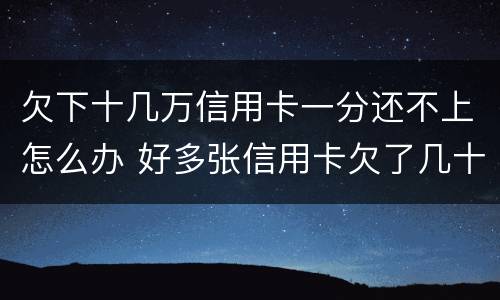 欠下十几万信用卡一分还不上怎么办 好多张信用卡欠了几十万,还不上
