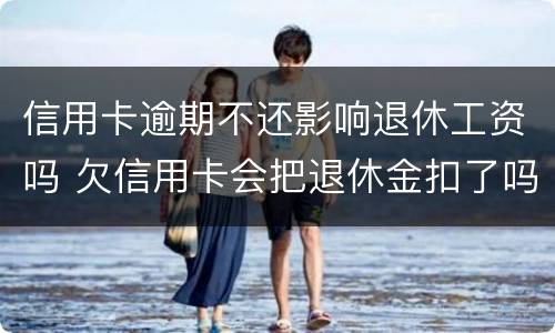 信用卡逾期不还影响退休工资吗 欠信用卡会把退休金扣了吗