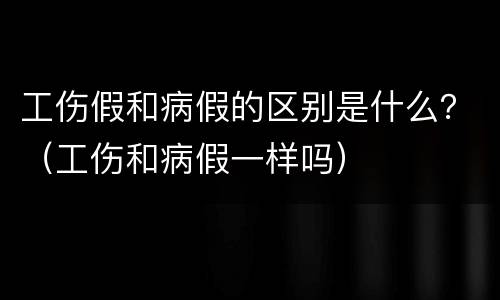 工伤假和病假的区别是什么？（工伤和病假一样吗）