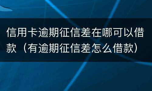 信用卡逾期征信差在哪可以借款（有逾期征信差怎么借款）