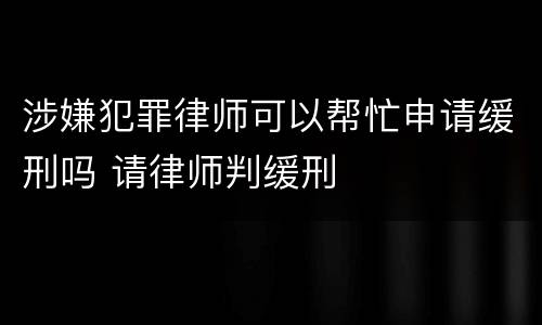 涉嫌犯罪律师可以帮忙申请缓刑吗 请律师判缓刑