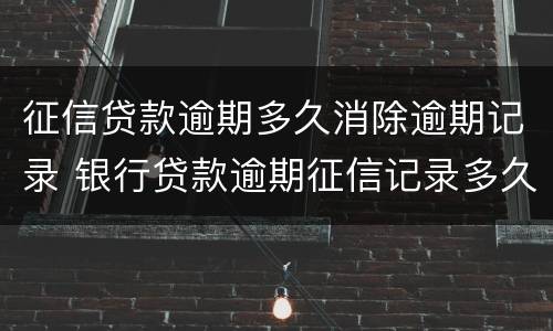 征信贷款逾期多久消除逾期记录 银行贷款逾期征信记录多久消除