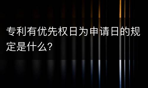 专利有优先权日为申请日的规定是什么？