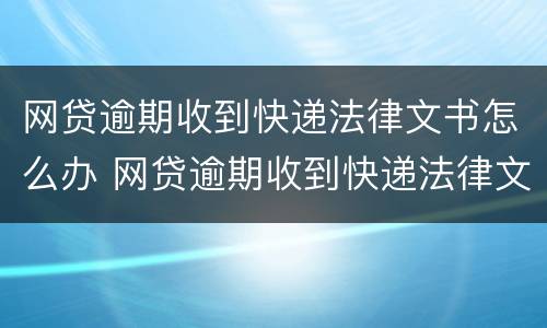 网贷逾期收到快递法律文书怎么办 网贷逾期收到快递法律文书怎么办呢