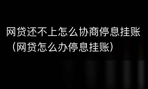 网贷还不上怎么协商停息挂账（网贷怎么办停息挂账）