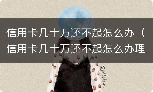 信用卡几十万还不起怎么办（信用卡几十万还不起怎么办理）