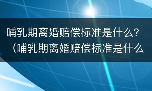 哺乳期离婚赔偿标准是什么？（哺乳期离婚赔偿标准是什么意思）
