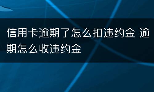信用卡逾期了怎么扣违约金 逾期怎么收违约金