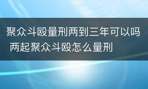 聚众斗殴量刑两到三年可以吗 两起聚众斗殴怎么量刑