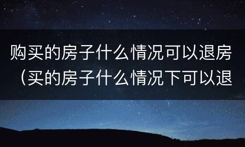 购买的房子什么情况可以退房（买的房子什么情况下可以退房）