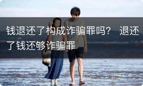 钱退还了构成诈骗罪吗？ 退还了钱还够诈骗罪