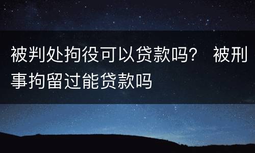 被判处拘役可以贷款吗？ 被刑事拘留过能贷款吗