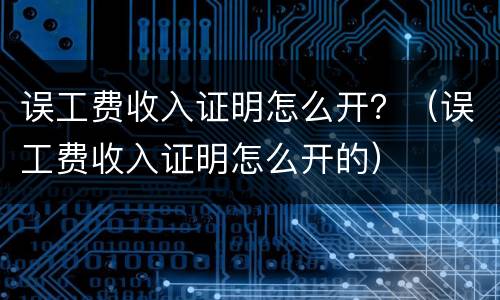 误工费收入证明怎么开？（误工费收入证明怎么开的）