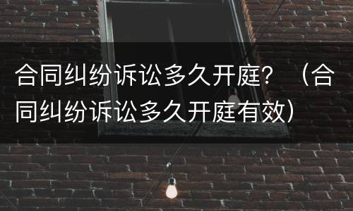 合同纠纷诉讼多久开庭？（合同纠纷诉讼多久开庭有效）