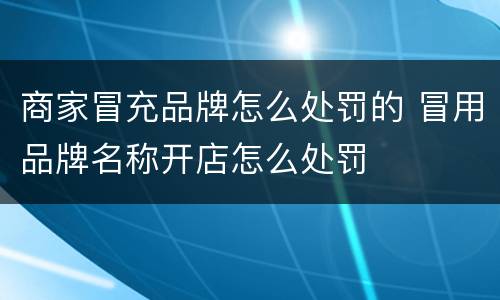 商家冒充品牌怎么处罚的 冒用品牌名称开店怎么处罚