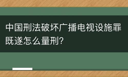 中国刑法破坏广播电视设施罪既遂怎么量刑?