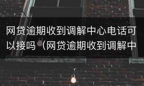 网贷逾期收到调解中心电话可以接吗（网贷逾期收到调解中心电话可以接吗）