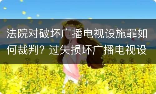 法院对破坏广播电视设施罪如何裁判? 过失损坏广播电视设施罪