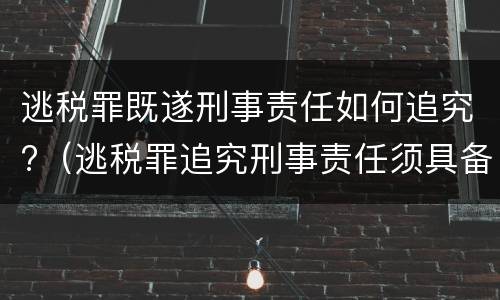 逃税罪既遂刑事责任如何追究?（逃税罪追究刑事责任须具备法定情形）