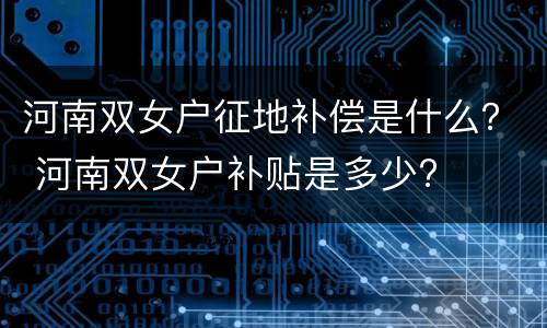 河南双女户征地补偿是什么？ 河南双女户补贴是多少?