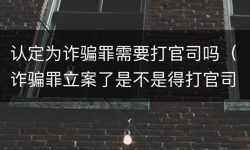 认定为诈骗罪需要打官司吗（诈骗罪立案了是不是得打官司）