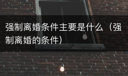 强制离婚条件主要是什么（强制离婚的条件）