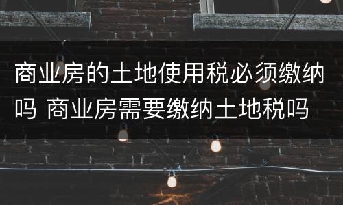 商业房的土地使用税必须缴纳吗 商业房需要缴纳土地税吗