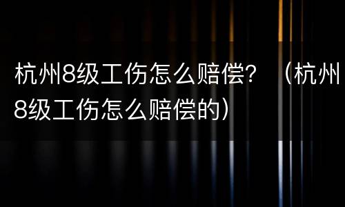 杭州8级工伤怎么赔偿？（杭州8级工伤怎么赔偿的）