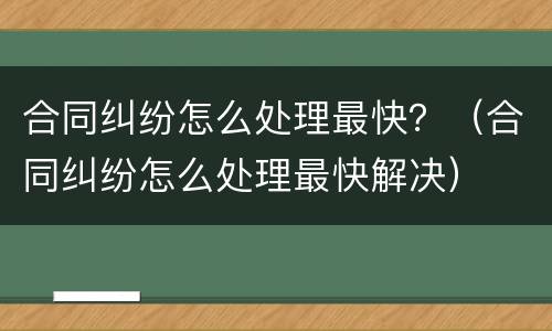 合同纠纷怎么处理最快？（合同纠纷怎么处理最快解决）