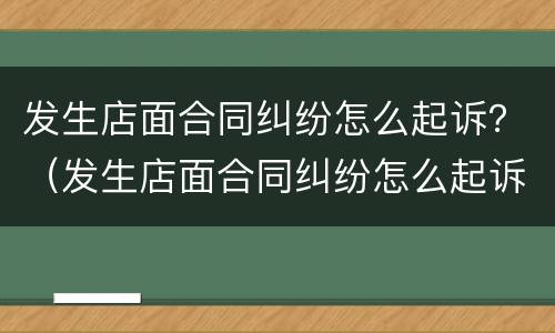 发生店面合同纠纷怎么起诉？（发生店面合同纠纷怎么起诉对方）