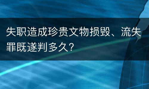 失职造成珍贵文物损毁、流失罪既遂判多久?