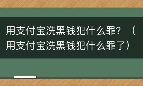用支付宝洗黑钱犯什么罪？（用支付宝洗黑钱犯什么罪了）