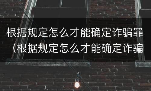 根据规定怎么才能确定诈骗罪（根据规定怎么才能确定诈骗罪行为）